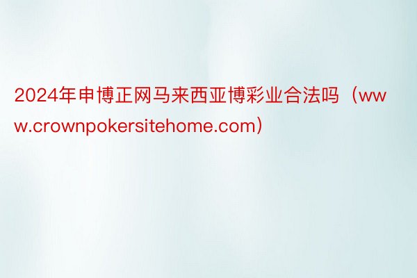2024年申博正网马来西亚博彩业合法吗（www.crownpokersitehome.com）