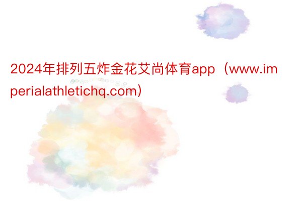 2024年排列五炸金花艾尚体育app（www.imperialathletichq.com）