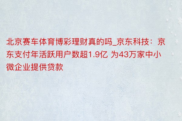 北京赛车体育博彩理财真的吗_京东科技：京东支付年活跃用户数超1.9亿 为43万家中小微企业提供贷款