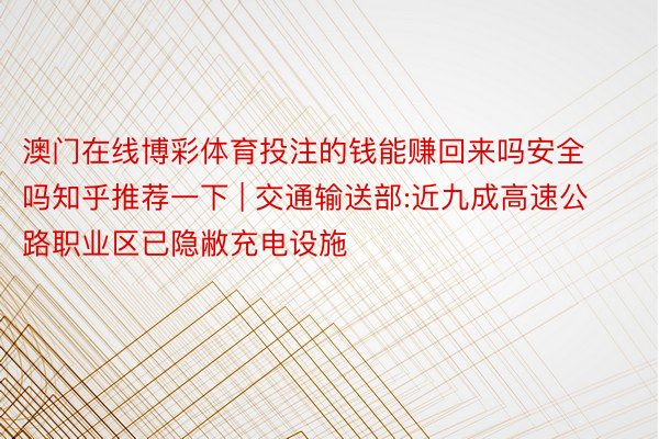 澳门在线博彩体育投注的钱能赚回来吗安全吗知乎推荐一下 | 交通输送部:近九成高速公路职业区已隐敝充电设施