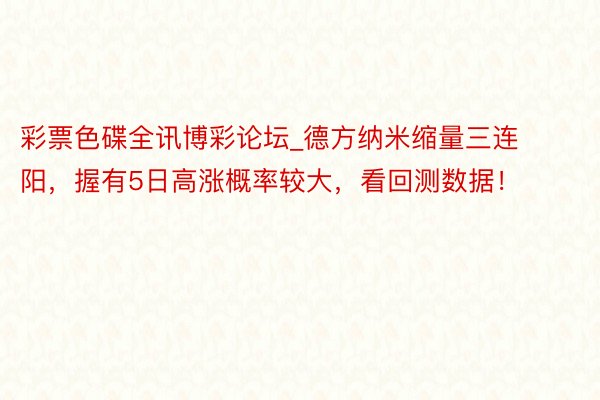 彩票色碟全讯博彩论坛_德方纳米缩量三连阳，握有5日高涨概率较大，看回测数据！