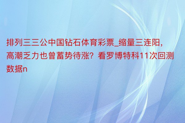 排列三三公中国钻石体育彩票_缩量三连阳，高潮乏力也曾蓄势待涨？看罗博特科11次回测数据n