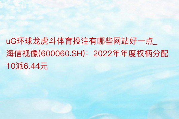 uG环球龙虎斗体育投注有哪些网站好一点_海信视像(600060.SH)：2022年年度权柄分配10派6.44元