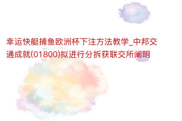 幸运快艇捕鱼欧洲杯下注方法教学_中邦交通成就(01800)拟进行分拆获联交所阐明