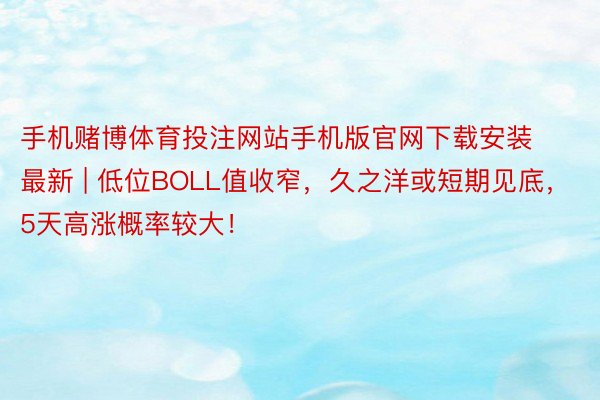 手机赌博体育投注网站手机版官网下载安装最新 | 低位BOLL值收窄，久之洋或短期见底，5天高涨概率较大！