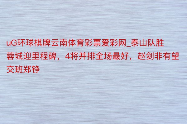 uG环球棋牌云南体育彩票爱彩网_泰山队胜蓉城迎里程碑，4将并排全场最好，赵剑非有望交班郑铮