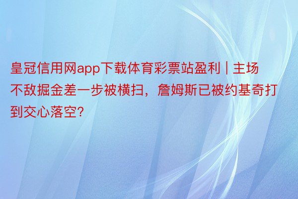 皇冠信用网app下载体育彩票站盈利 | 主场不敌掘金差一步被横扫，詹姆斯已被约基奇打到交心落空?
