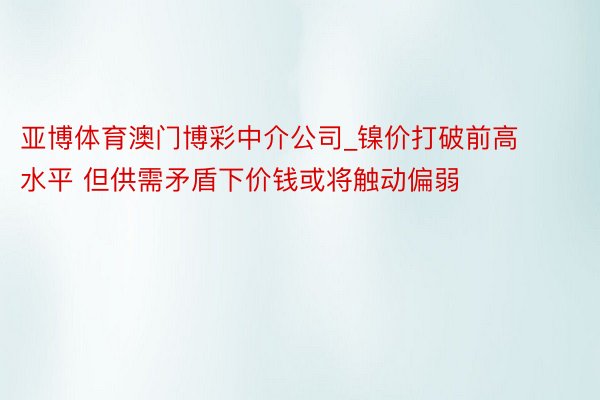亚博体育澳门博彩中介公司_镍价打破前高水平 但供需矛盾下价钱或将触动偏弱