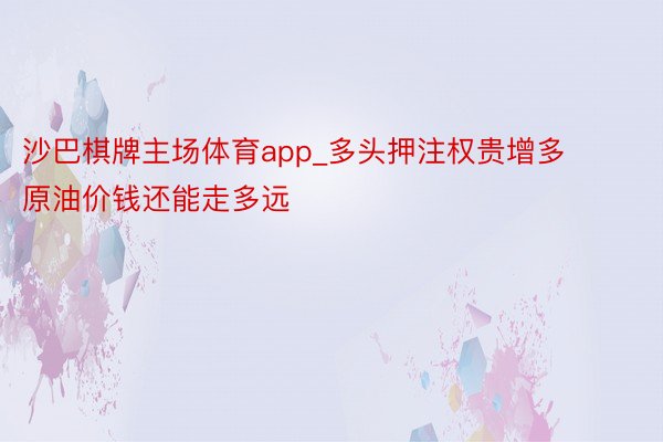 沙巴棋牌主场体育app_多头押注权贵增多 原油价钱还能走多远