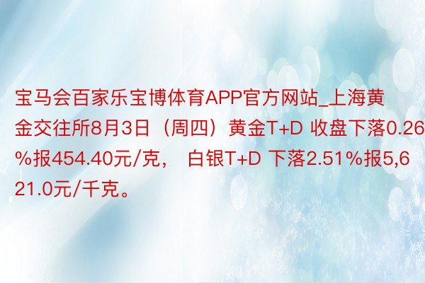 宝马会百家乐宝博体育APP官方网站_上海黄金交往所8月3日（周四）黄金T+D 收盘下落0.26%报454.40元/克， 白银T+D 下落2.51%报5,621.0元/千克。