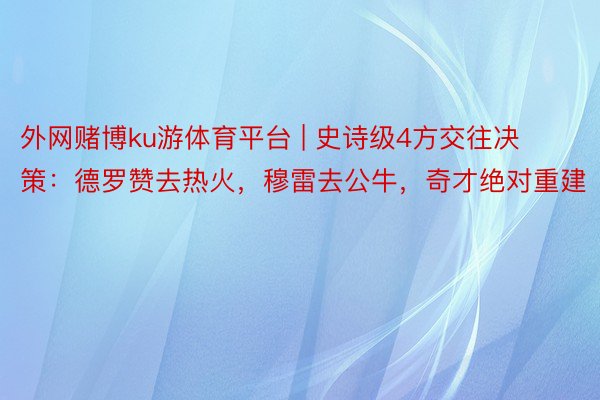 外网赌博ku游体育平台 | 史诗级4方交往决策：德罗赞去热火，穆雷去公牛，奇才绝对重建