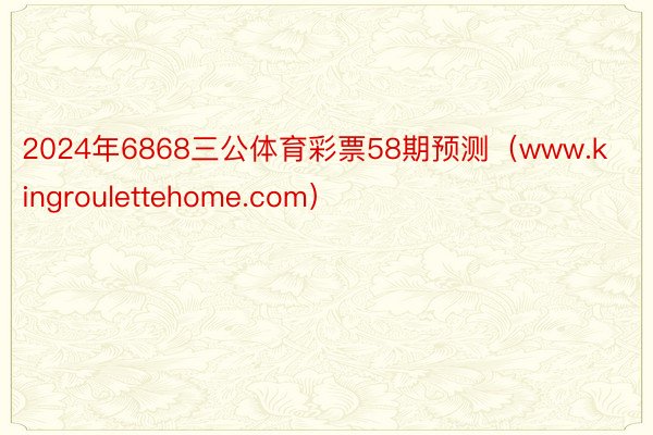 2024年6868三公体育彩票58期预测（www.kingroulettehome.com）