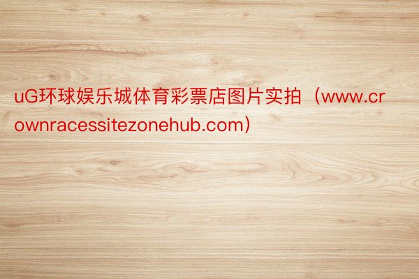 uG环球娱乐城体育彩票店图片实拍（www.crownracessitezonehub.com）