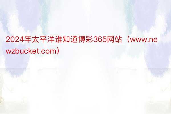 2024年太平洋谁知道博彩365网站（www.newzbucket.com）