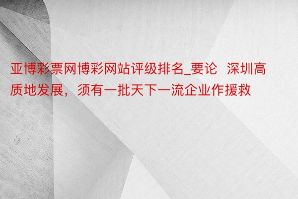 亚博彩票网博彩网站评级排名_要论  深圳高质地发展，须有一批天下一流企业作援救