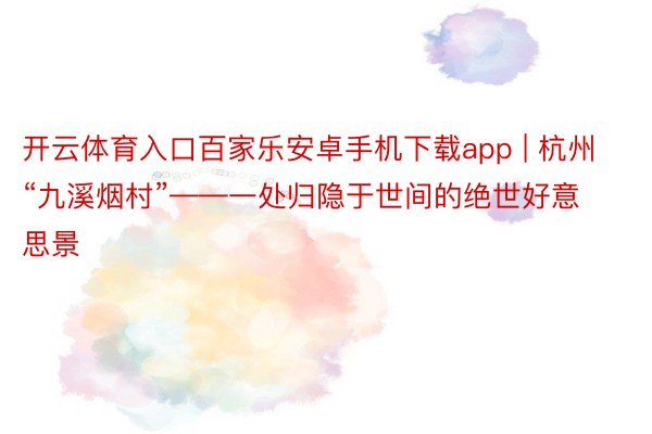 开云体育入口百家乐安卓手机下载app | 杭州“九溪烟村”——一处归隐于世间的绝世好意思景