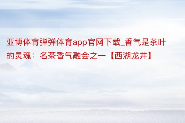 亚博体育弹弹体育app官网下载_香气是茶叶的灵魂：名茶香气融会之一【西湖龙井】