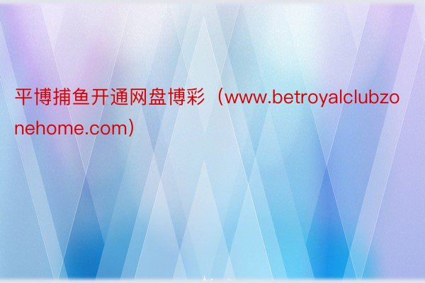 平博捕鱼开通网盘博彩（www.betroyalclubzonehome.com）