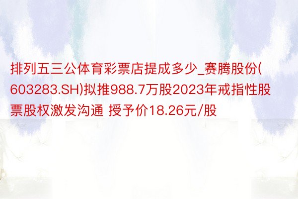 排列五三公体育彩票店提成多少_赛腾股份(603283.SH)拟推988.7万股2023年戒指性股票股权激发沟通 授予价18.26元/股