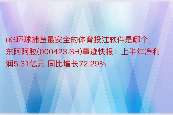 uG环球捕鱼最安全的体育投注软件是哪个_东阿阿胶(000423.SH)事迹快报：上半年净利润5.31亿元 同比增长72.29%