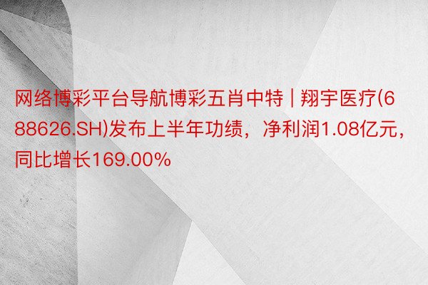 网络博彩平台导航博彩五肖中特 | 翔宇医疗(688626.SH)发布上半年功绩，净利润1.08亿元，同比增长169.00%