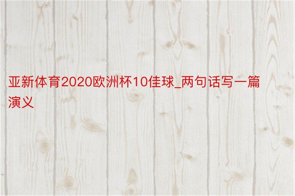 亚新体育2020欧洲杯10佳球_两句话写一篇演义
