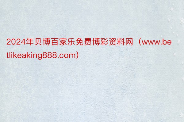2024年贝博百家乐免费博彩资料网（www.betlikeaking888.com）