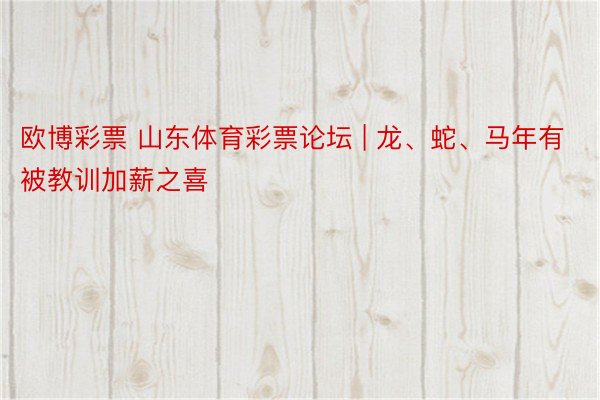 欧博彩票 山东体育彩票论坛 | 龙、蛇、马年有被教训加薪之喜