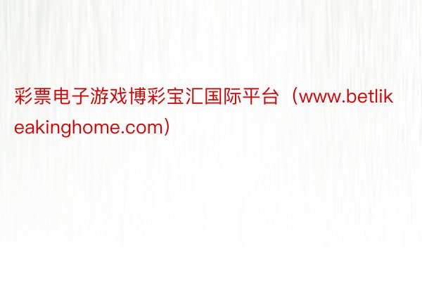 彩票电子游戏博彩宝汇国际平台（www.betlikeakinghome.com）