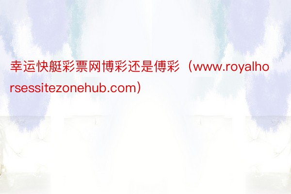 幸运快艇彩票网博彩还是傅彩（www.royalhorsessitezonehub.com）