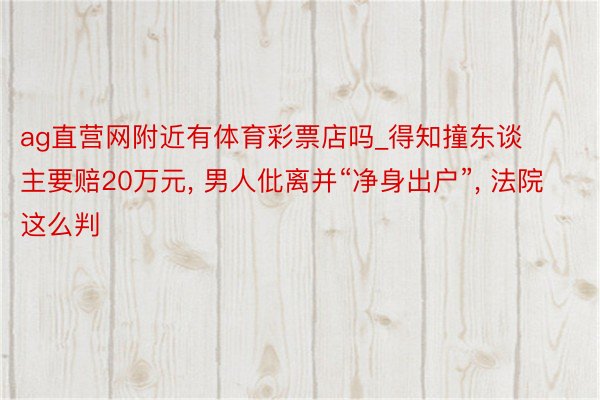 ag直营网附近有体育彩票店吗_得知撞东谈主要赔20万元, 男人仳离并“净身出户”, 法院这么判