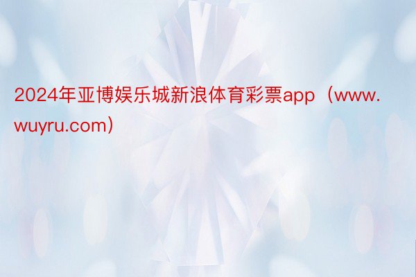 2024年亚博娱乐城新浪体育彩票app（www.wuyru.com）
