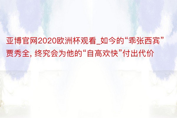 亚博官网2020欧洲杯观看_如今的“乖张西宾”贾秀全, 终究会为他的“自高欢快”付出代价