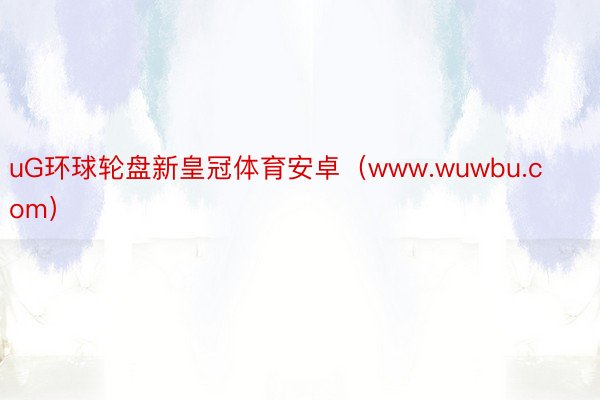 uG环球轮盘新皇冠体育安卓（www.wuwbu.com）