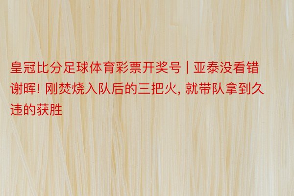 皇冠比分足球体育彩票开奖号 | 亚泰没看错谢晖! 刚焚烧入队后的三把火, 就带队拿到久违的获胜