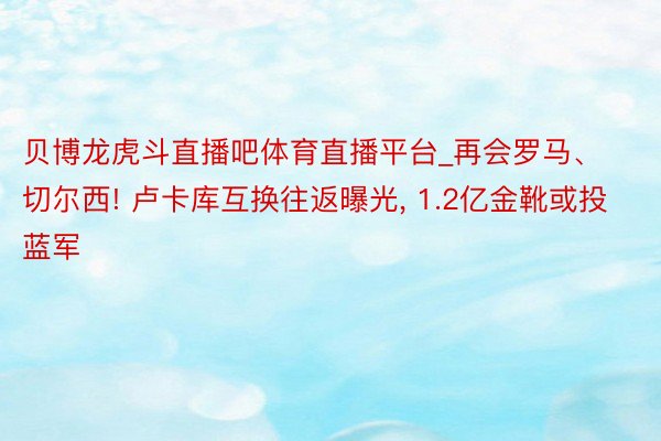 贝博龙虎斗直播吧体育直播平台_再会罗马、切尔西! 卢卡库互换往返曝光, 1.2亿金靴或投蓝军