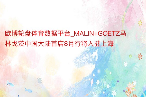欧博轮盘体育数据平台_MALIN+GOETZ马林戈茨中国大陆首店8月行将入驻上海