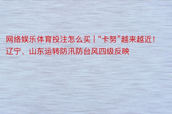 网络娱乐体育投注怎么买 | “卡努”越来越近！辽宁、山东运转防汛防台风四级反映