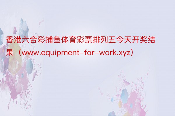香港六合彩捕鱼体育彩票排列五今天开奖结果（www.equipment-for-work.xyz）