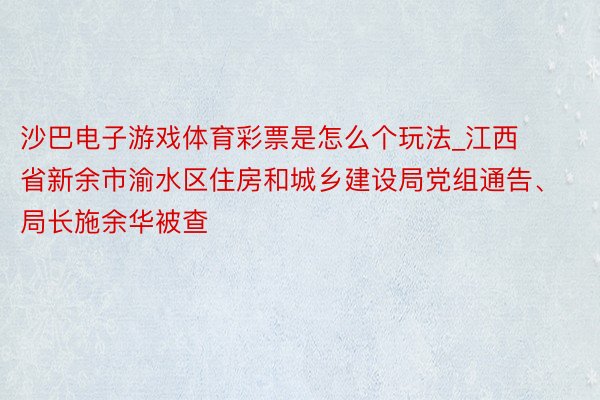 沙巴电子游戏体育彩票是怎么个玩法_江西省新余市渝水区住房和城乡建设局党组通告、局长施余华被查