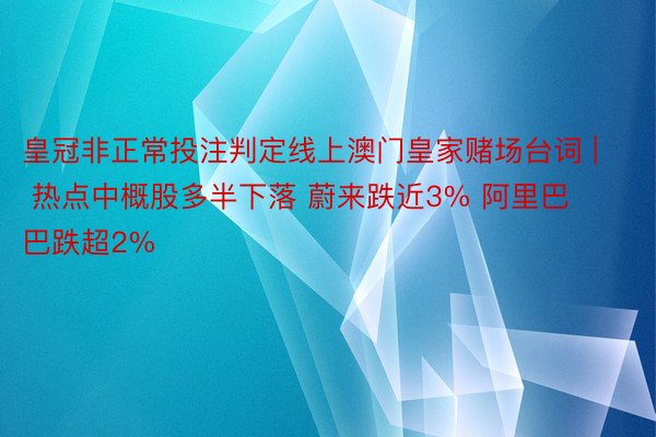 皇冠非正常投注判定线上澳门皇家赌场台词 | 热点中概股多半下落 蔚来跌近3% 阿里巴巴跌超2%