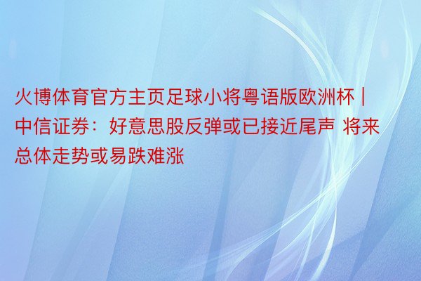 火博体育官方主页足球小将粤语版欧洲杯 | 中信证券：好意思股反弹或已接近尾声 将来总体走势或易跌难涨