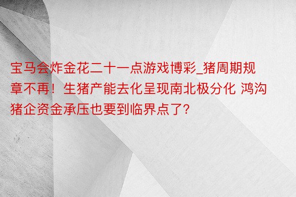 宝马会炸金花二十一点游戏博彩_猪周期规章不再！生猪产能去化呈现南北极分化 鸿沟猪企资金承压也要到临界