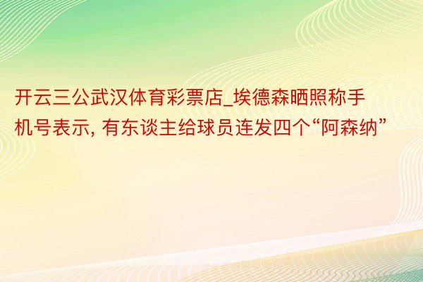 开云三公武汉体育彩票店_埃德森晒照称手机号表示, 有东谈主给球员连发四个“阿森纳”