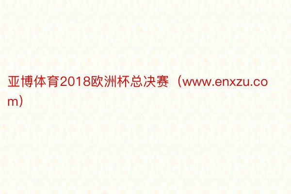 亚博体育2018欧洲杯总决赛（www.enxzu.com）