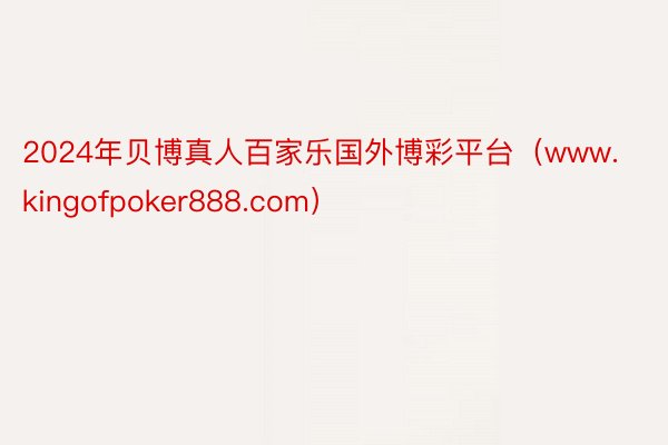 2024年贝博真人百家乐国外博彩平台（www.kingofpoker888.com）