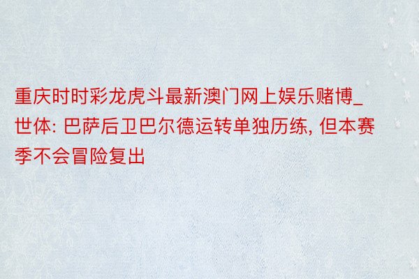 重庆时时彩龙虎斗最新澳门网上娱乐赌博_世体: 巴萨后卫巴尔德运转单独历练, 但本赛季不会冒险复出