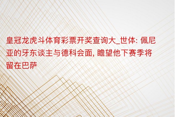 皇冠龙虎斗体育彩票开奖查询大_世体: 佩尼亚的牙东谈主与德科会面, 瞻望他下赛季将留在巴萨