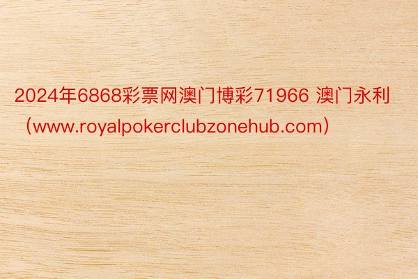 2024年6868彩票网澳门博彩71966 澳门永利（www.royalpokerclubzonehub.com）