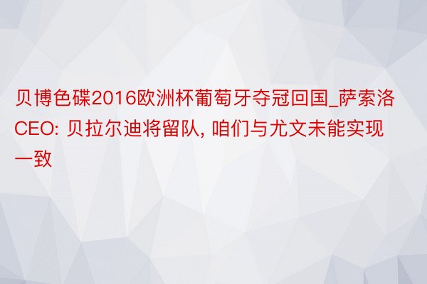 贝博色碟2016欧洲杯葡萄牙夺冠回国_萨索洛CEO: 贝拉尔迪将留队, 咱们与尤文未能实现一致